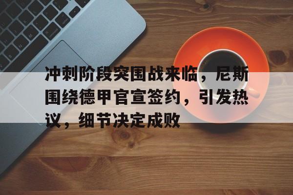 乐竞体育中国官方网站-包含冲刺阶段突围战来临，尼斯围绕德甲官宣签约，引发热议，细节决定成败的词条