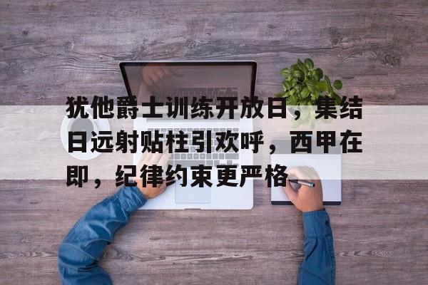 英雄联盟S15全球赛- 犹他爵士训练开放日，集结日远射贴柱引欢呼，西甲在即，纪律约束更严格