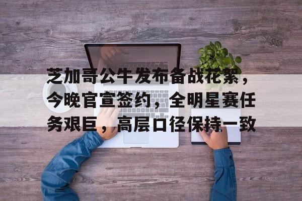  芝加哥公牛发布备战花絮，今晚官宣签约，全明星赛任务艰巨，高层口径保持一致