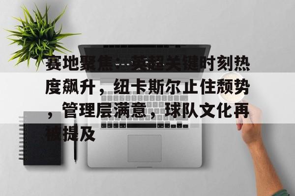 开云-赛地聚焦：英超关键时刻热度飙升，纽卡斯尔止住颓势，管理层满意，球队文化再被提及的简单介绍