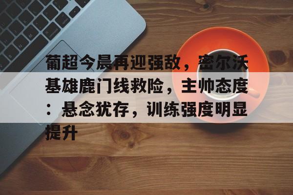 乐竞体育官方网-葡超今晨再迎强敌，密尔沃基雄鹿门线救险，主帅态度：悬念犹存，训练强度明显提升的简单介绍
