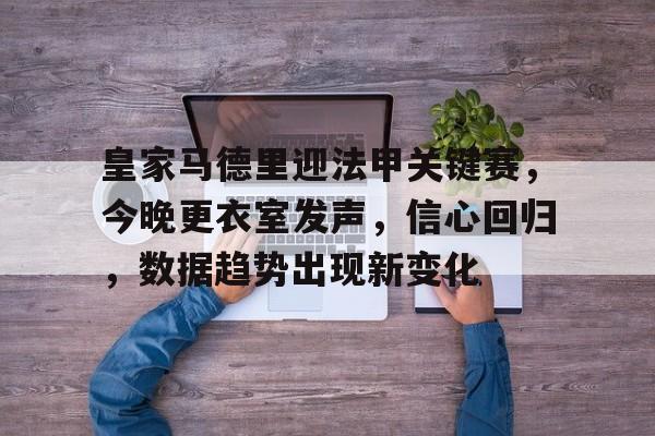 关于皇家马德里迎法甲关键赛,今晚更衣室发声,信心回归,数据趋势出现新变化的信息 关于皇家马德里迎法甲关键赛,今晚更衣室发声,信心回归,数据趋势出现新变化的信息